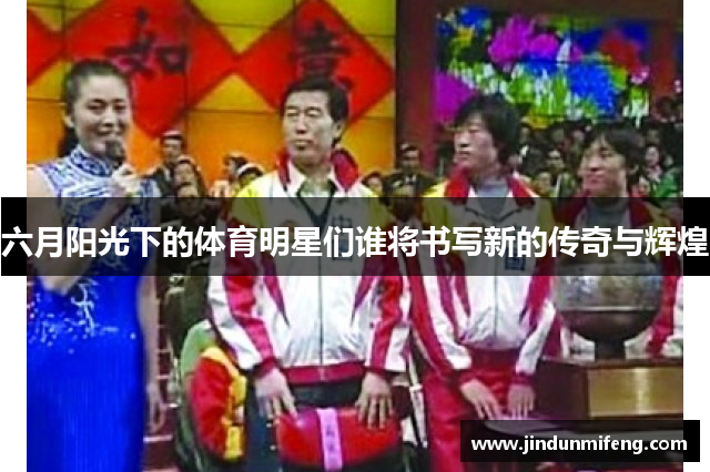 六月陽(yáng)光下的體育明星們誰(shuí)將書(shū)寫(xiě)新的傳奇與輝煌