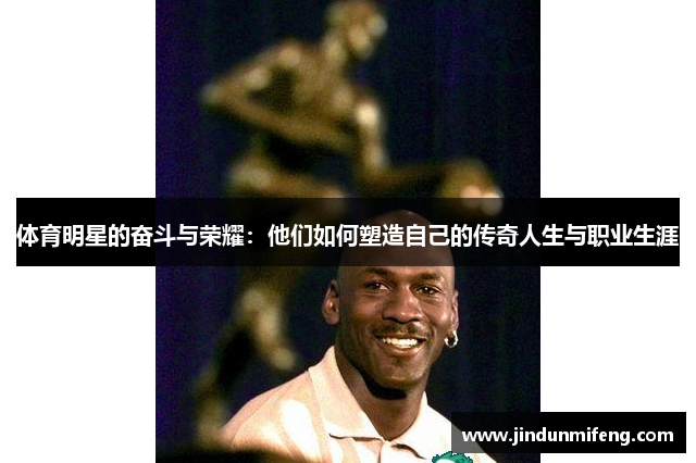 體育明星的奮斗與榮耀：他們如何塑造自己的傳奇人生與職業(yè)生涯